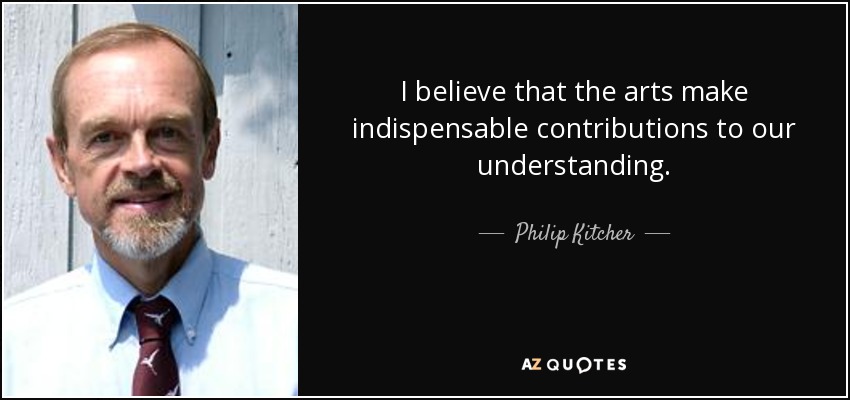 I believe that the arts make indispensable contributions to our understanding. - Philip Kitcher
