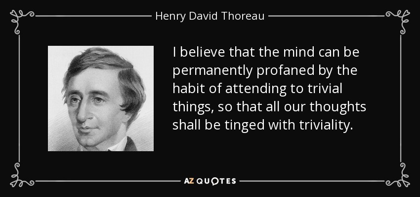 I believe that the mind can be permanently profaned by the habit of attending to trivial things, so that all our thoughts shall be tinged with triviality. - Henry David Thoreau