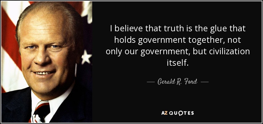 I believe that truth is the glue that holds government together, not only our government, but civilization itself. - Gerald R. Ford
