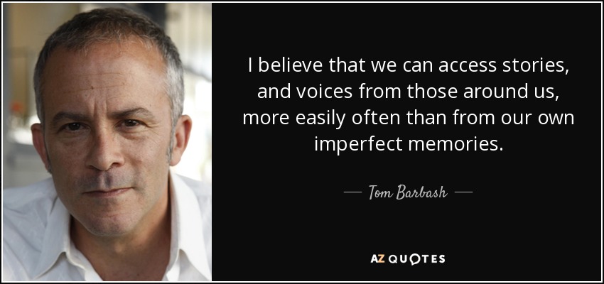 I believe that we can access stories, and voices from those around us, more easily often than from our own imperfect memories. - Tom Barbash