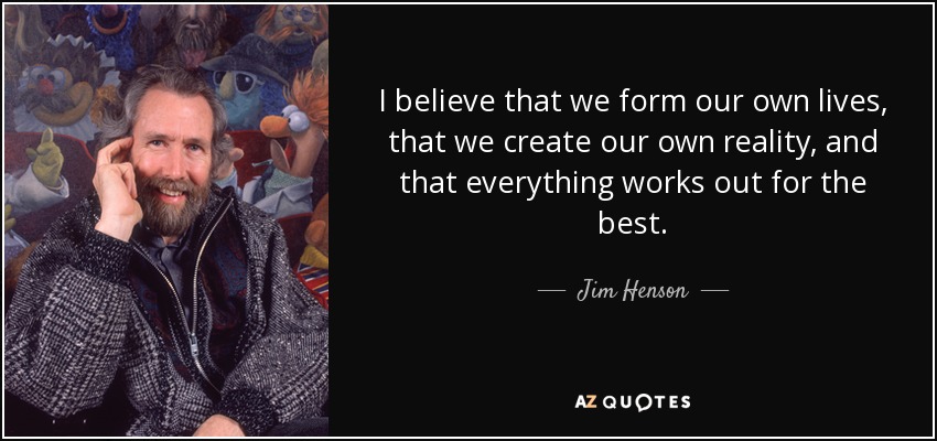 I believe that we form our own lives, that we create our own reality, and that everything works out for the best. - Jim Henson
