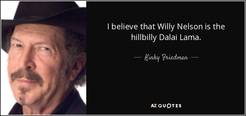 I believe that Willy Nelson is the hillbilly Dalai Lama. - Kinky Friedman