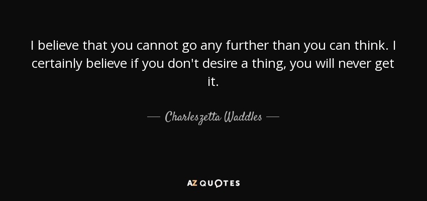 I believe that you cannot go any further than you can think. I certainly believe if you don't desire a thing, you will never get it. - Charleszetta Waddles