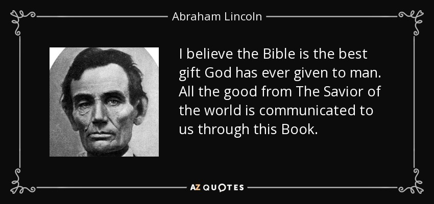 I believe the Bible is the best gift God has ever given to man. All the good from The Savior of the world is communicated to us through this Book. - Abraham Lincoln