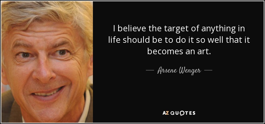 I believe the target of anything in life should be to do it so well that it becomes an art. - Arsene Wenger