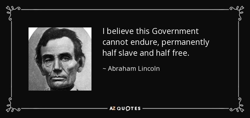 I believe this Government cannot endure, permanently half slave and half free. - Abraham Lincoln