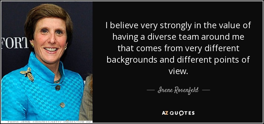 I believe very strongly in the value of having a diverse team around me that comes from very different backgrounds and different points of view. - Irene Rosenfeld