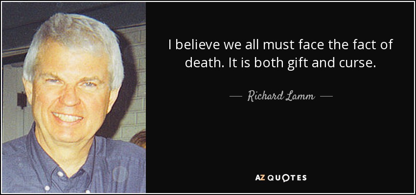 I believe we all must face the fact of death. It is both gift and curse. - Richard Lamm