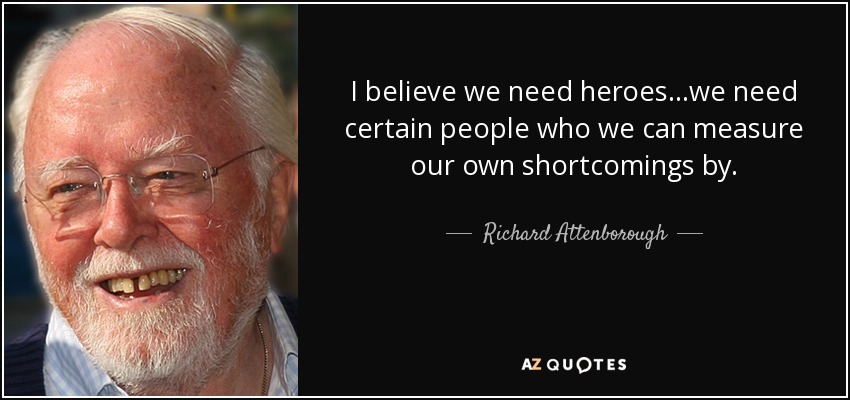 Richard Attenborough quote: I believe we need heroes...we need certain  people who we...