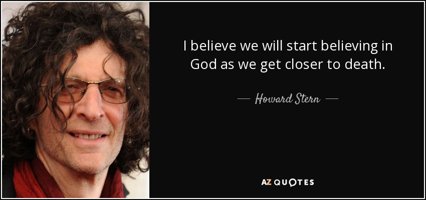 I believe we will start believing in God as we get closer to death. - Howard Stern