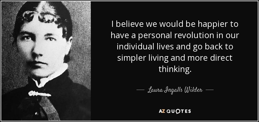 I believe we would be happier to have a personal revolution in our individual lives and go back to simpler living and more direct thinking. - Laura Ingalls Wilder