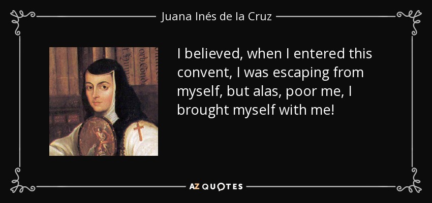 I believed, when I entered this convent, I was escaping from myself, but alas, poor me, I brought myself with me! - Juana Inés de la Cruz