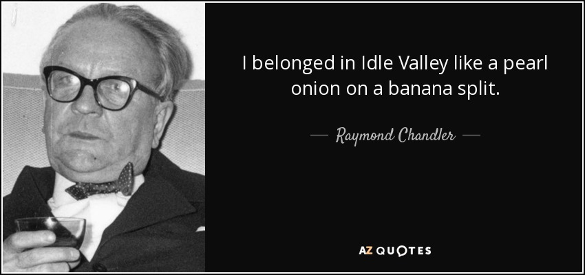 I belonged in Idle Valley like a pearl onion on a banana split. - Raymond Chandler