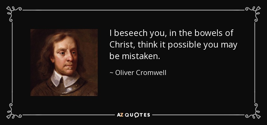I beseech you, in the bowels of Christ, think it possible you may be mistaken. - Oliver Cromwell