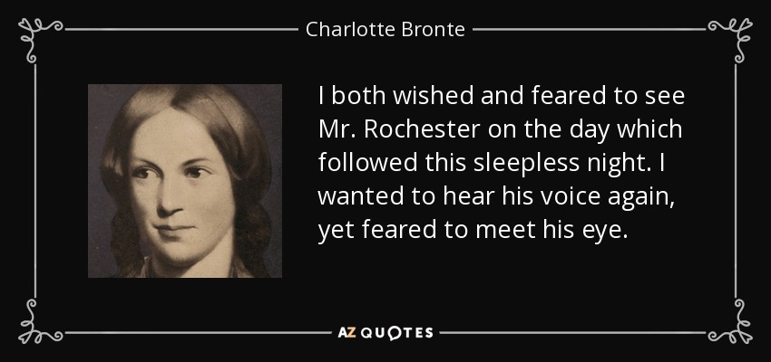 I both wished and feared to see Mr. Rochester on the day which followed this sleepless night. I wanted to hear his voice again, yet feared to meet his eye. - Charlotte Bronte
