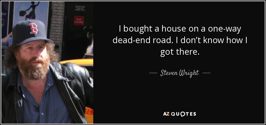 I bought a house on a one-way dead-end road. I don’t know how I got there. - Steven Wright