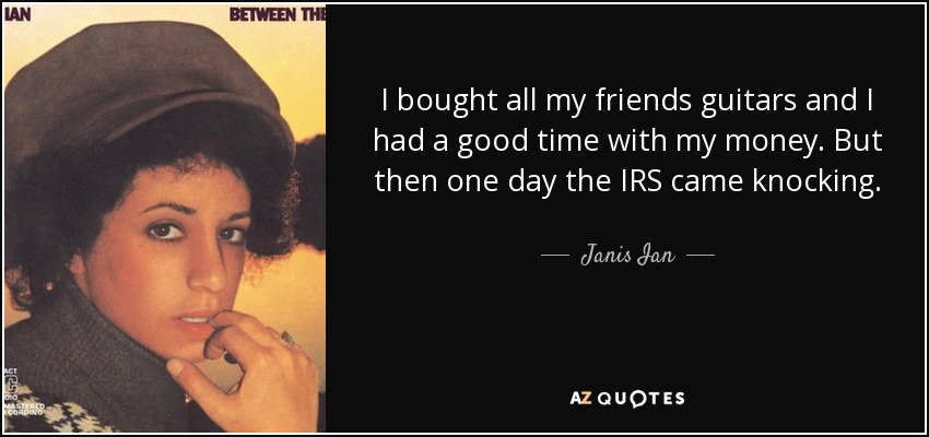 I bought all my friends guitars and I had a good time with my money. But then one day the IRS came knocking. - Janis Ian