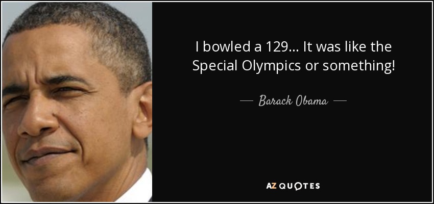 I bowled a 129... It was like the Special Olympics or something! - Barack Obama