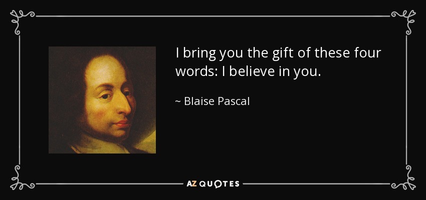 I bring you the gift of these four words: I believe in you. - Blaise Pascal