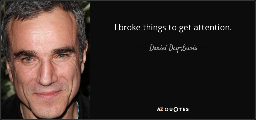 I broke things to get attention. - Daniel Day-Lewis