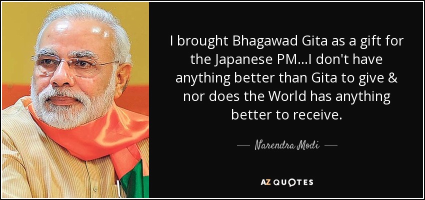 I brought Bhagawad Gita as a gift for the Japanese PM...I don't have anything better than Gita to give & nor does the World has anything better to receive. - Narendra Modi