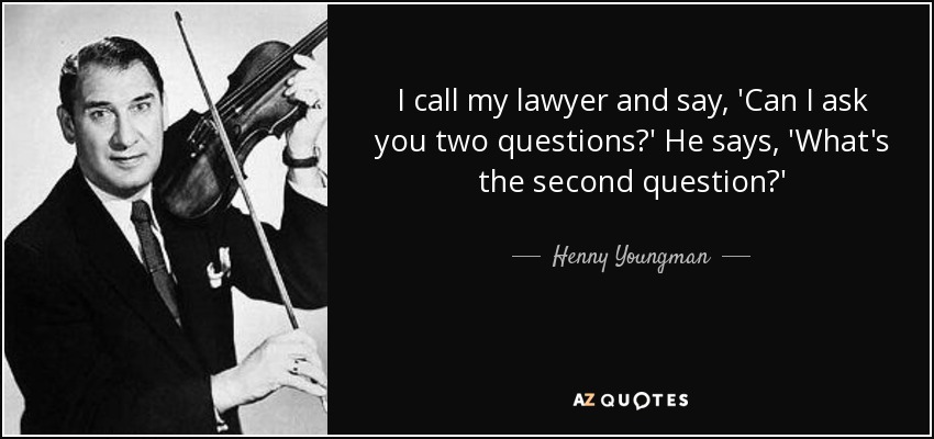 I call my lawyer and say, 'Can I ask you two questions?' He says, 'What's the second question?' - Henny Youngman