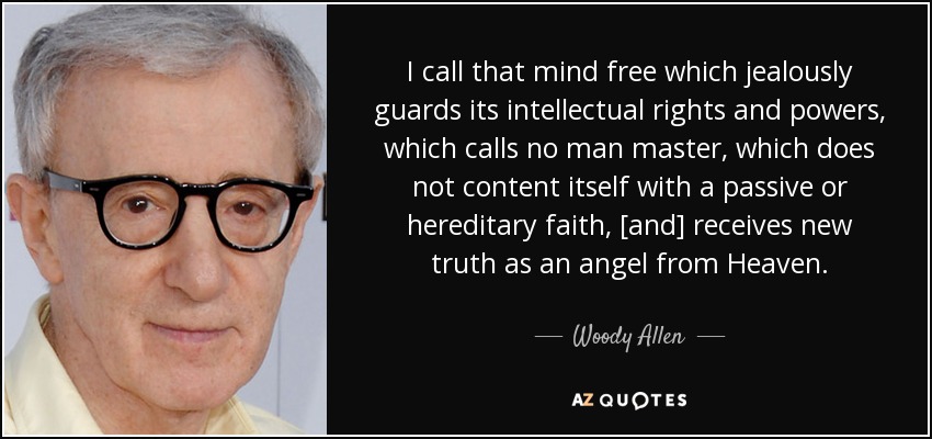 I call that mind free which jealously guards its intellectual rights and powers, which calls no man master, which does not content itself with a passive or hereditary faith, [and] receives new truth as an angel from Heaven. - Woody Allen