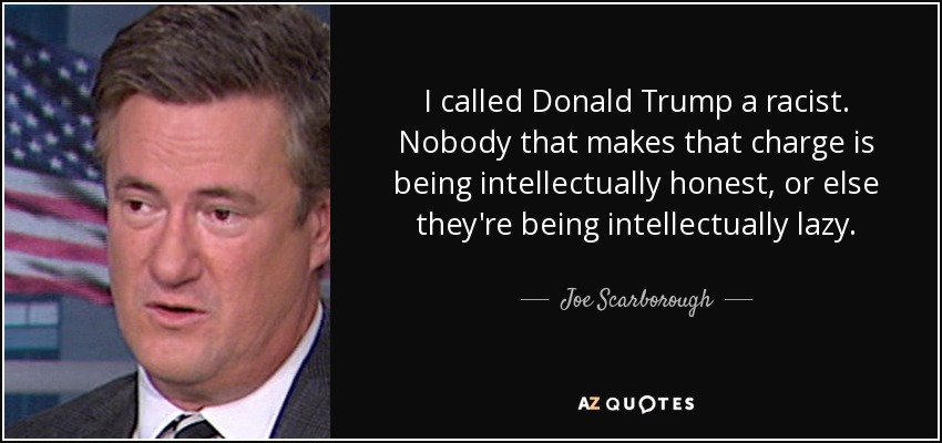 I called Donald Trump a racist. Nobody that makes that charge is being intellectually honest, or else they're being intellectually lazy. - Joe Scarborough