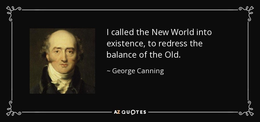 I called the New World into existence, to redress the balance of the Old. - George Canning