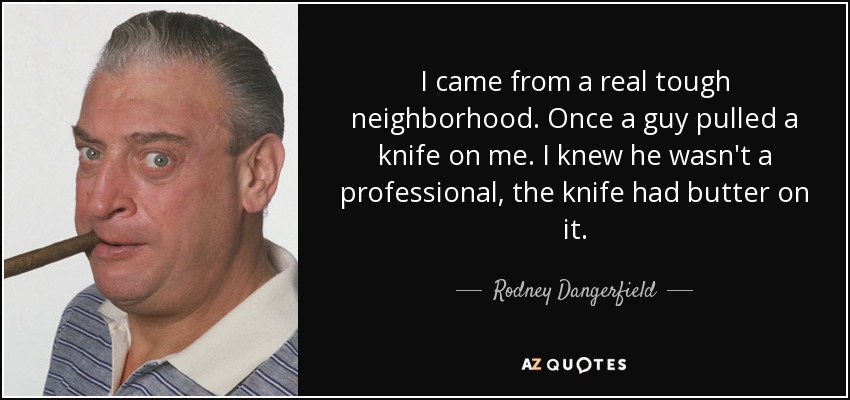 I came from a real tough neighborhood. Once a guy pulled a knife on me. I knew he wasn't a professional, the knife had butter on it. - Rodney Dangerfield