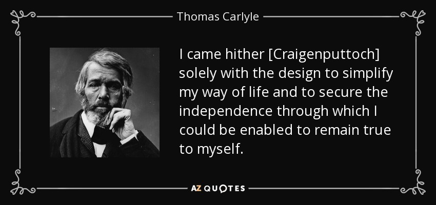 I came hither [Craigenputtoch] solely with the design to simplify my way of life and to secure the independence through which I could be enabled to remain true to myself. - Thomas Carlyle