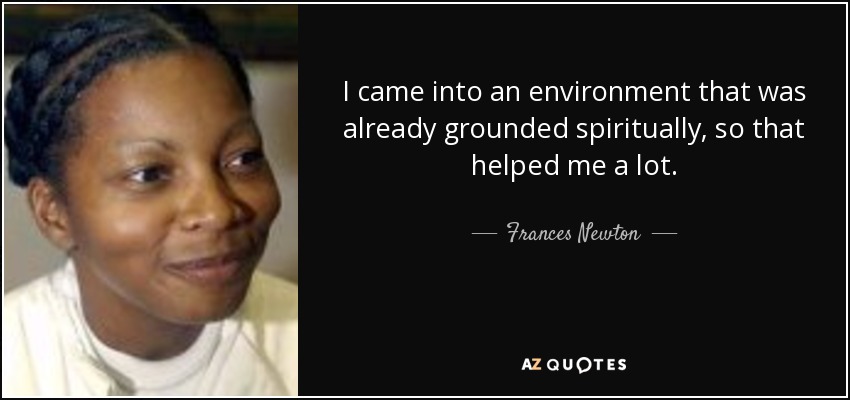 I came into an environment that was already grounded spiritually, so that helped me a lot. - Frances Newton