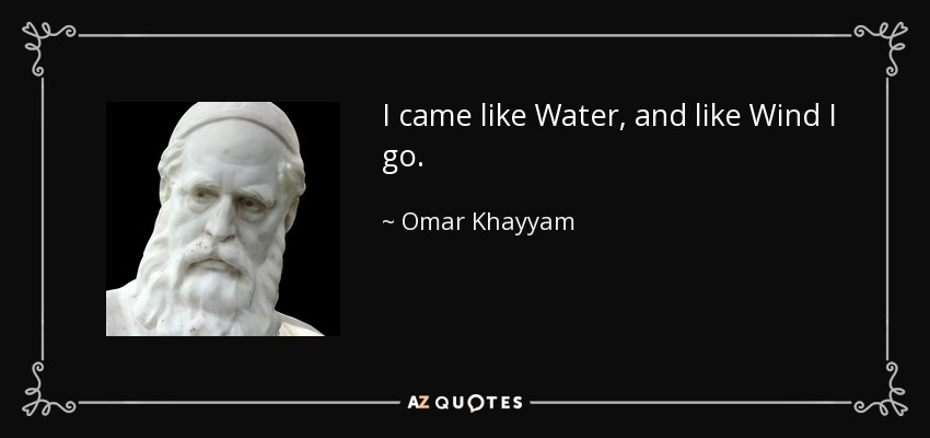 I came like Water, and like Wind I go. - Omar Khayyam