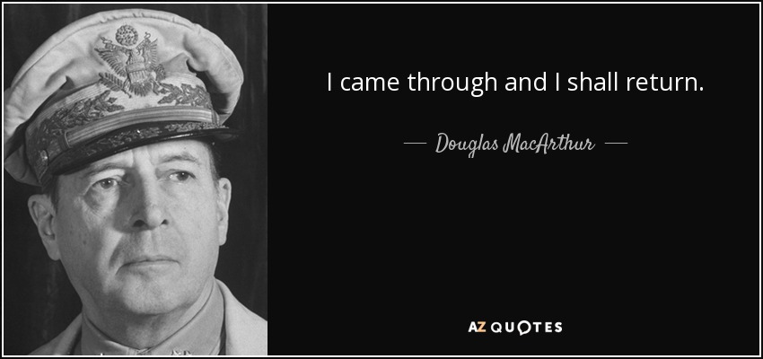 I came through and I shall return. - Douglas MacArthur