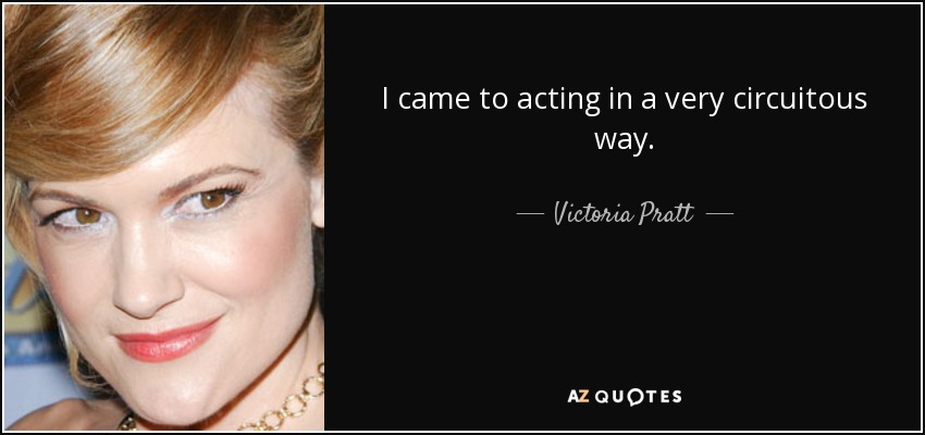 I came to acting in a very circuitous way. - Victoria Pratt