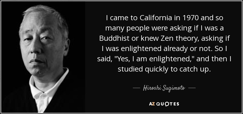 I came to California in 1970 and so many people were asking if I was a Buddhist or knew Zen theory, asking if I was enlightened already or not. So I said, 