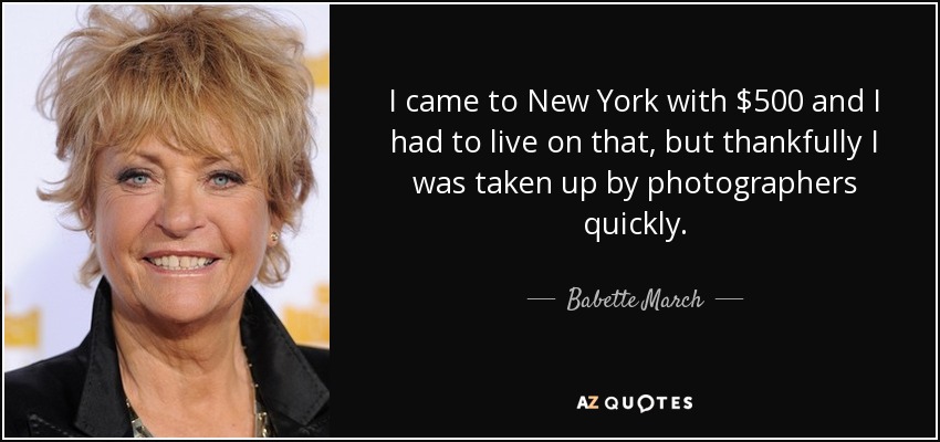 I came to New York with $500 and I had to live on that, but thankfully I was taken up by photographers quickly. - Babette March