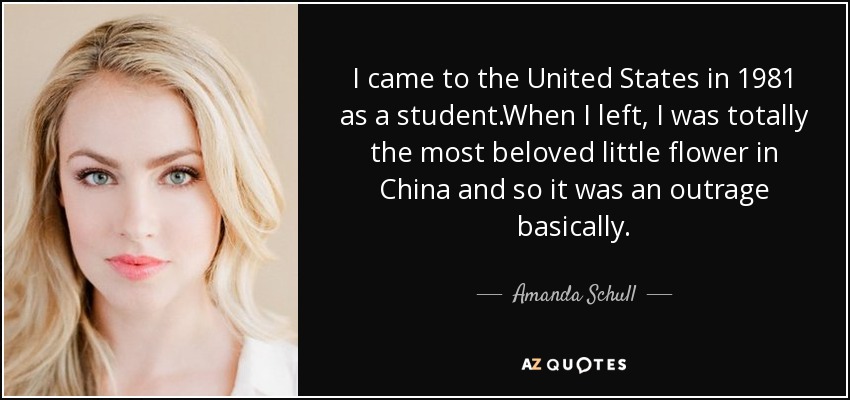 I came to the United States in 1981 as a student.When I left, I was totally the most beloved little flower in China and so it was an outrage basically. - Amanda Schull