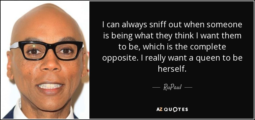 I can always sniff out when someone is being what they think I want them to be, which is the complete opposite. I really want a queen to be herself. - RuPaul