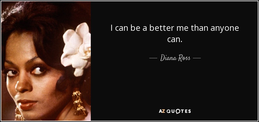 I can be a better me than anyone can. - Diana Ross