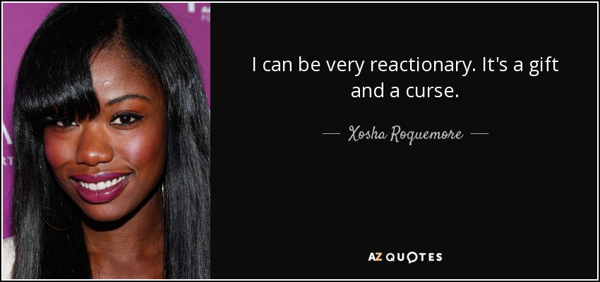 I can be very reactionary. It's a gift and a curse. - Xosha Roquemore