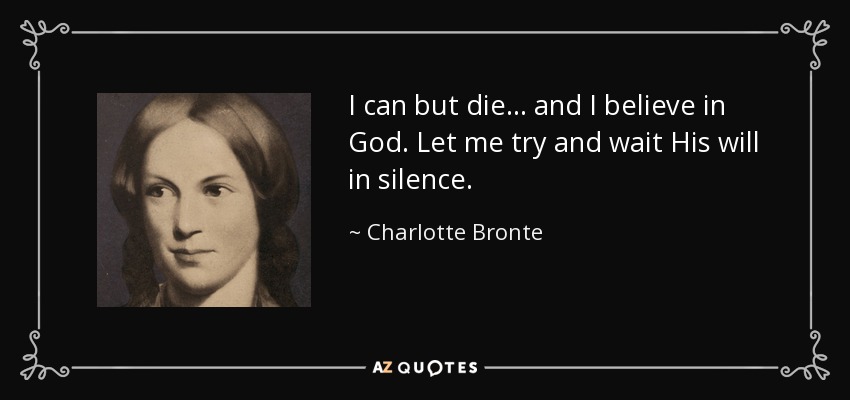 I can but die... and I believe in God. Let me try and wait His will in silence. - Charlotte Bronte