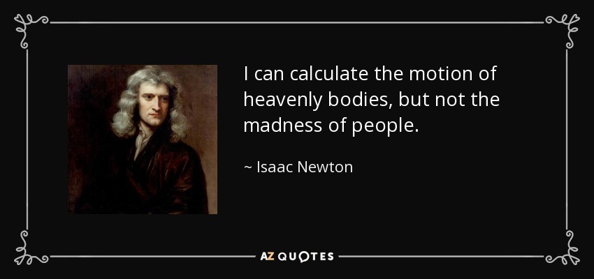I can calculate the motion of heavenly bodies, but not the madness of people. - Isaac Newton