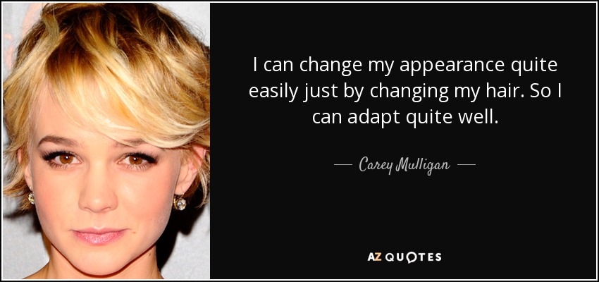 I can change my appearance quite easily just by changing my hair. So I can adapt quite well. - Carey Mulligan