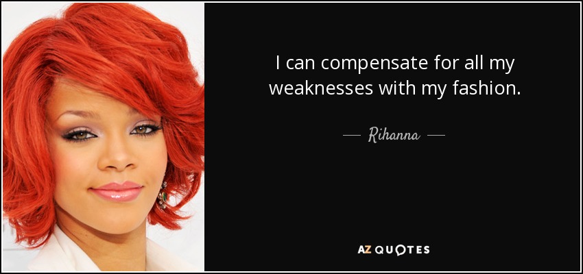 I can compensate for all my weaknesses with my fashion. - Rihanna