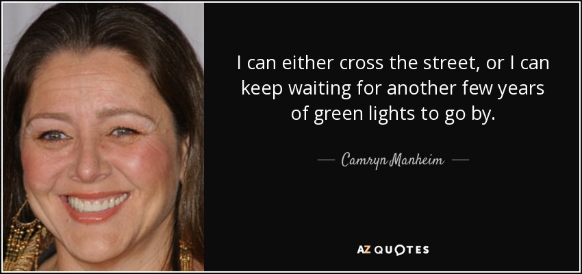 I can either cross the street, or I can keep waiting for another few years of green lights to go by. - Camryn Manheim