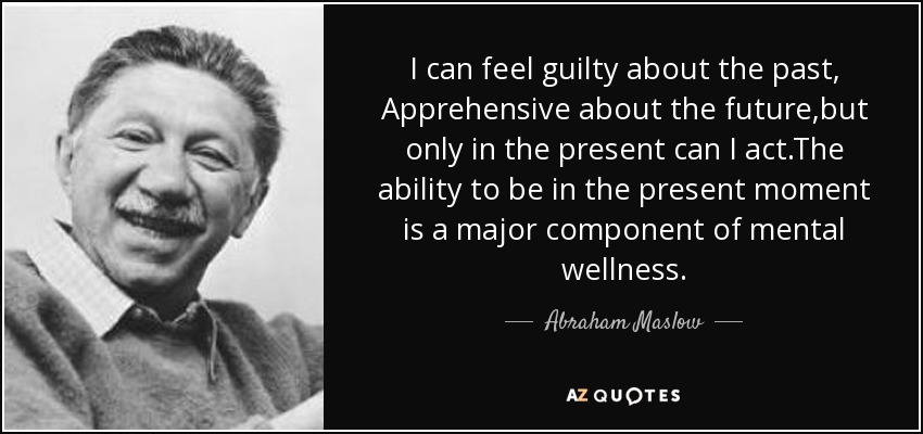 I can feel guilty about the past, Apprehensive about the future,but only in the present can I act.The ability to be in the present moment is a major component of mental wellness. - Abraham Maslow