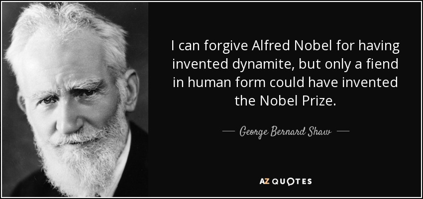 I can forgive Alfred Nobel for having invented dynamite, but only a fiend in human form could have invented the Nobel Prize. - George Bernard Shaw