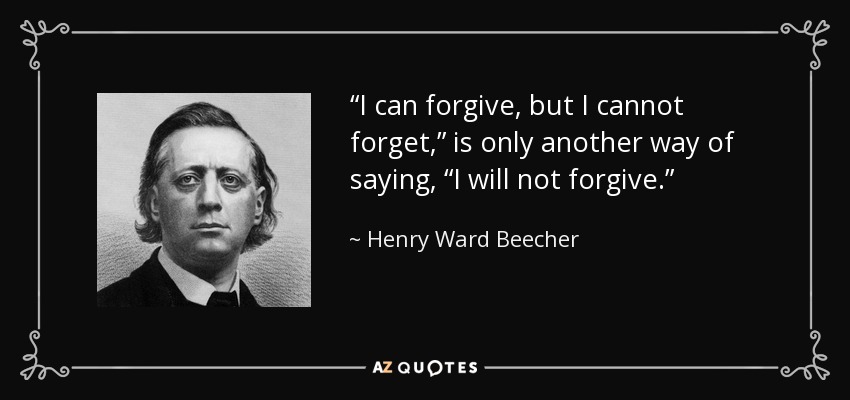 “I can forgive, but I cannot forget,” is only another way of saying, “I will not forgive.” - Henry Ward Beecher