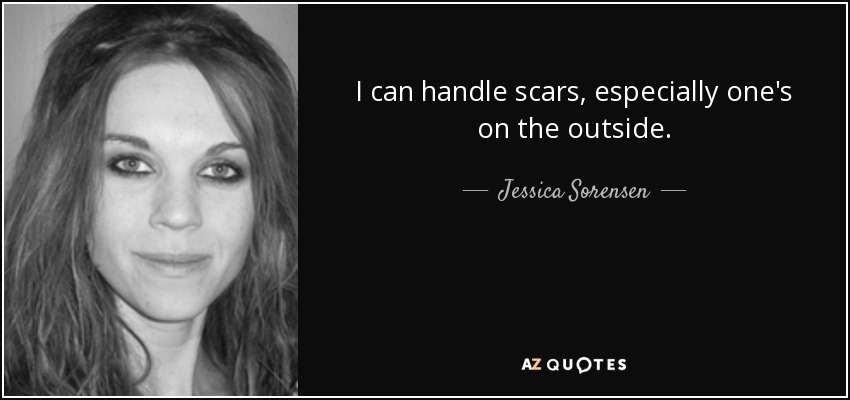 I can handle scars, especially one's on the outside. - Jessica Sorensen